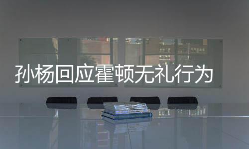 孙杨回应霍顿无礼行为 霍顿世锦赛不领奖拒绝领奖原因