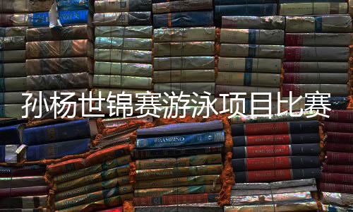 孙杨世锦赛游泳项目比赛时间 一天就要参加三场角逐