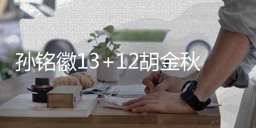 孙铭徽13+12胡金秋24分 广厦克四川取3连胜
