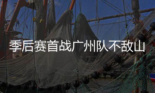 季后赛首战广州队不敌山西，郭士强：身体对抗不够硬