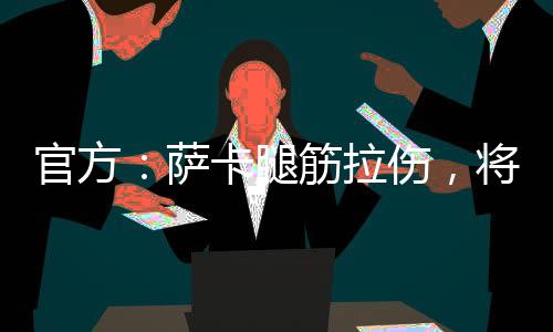 官方：萨卡腿筋拉伤，将缺阵数周