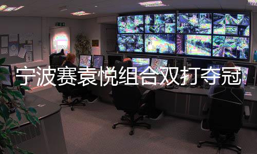 宁波赛袁悦组合双打夺冠 卡萨金娜斩获生涯第8冠