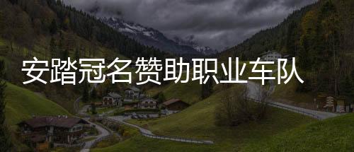 安踏冠名赞助职业车队 助力中国自行车驰骋海外