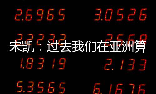 宋凯：过去我们在亚洲算技术尖子 现在是三、四流