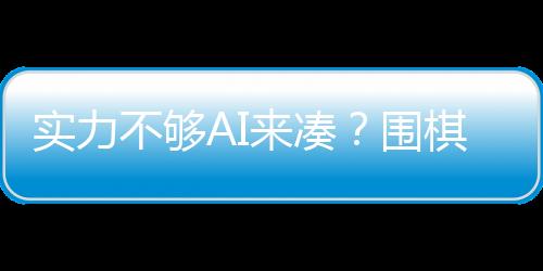 实力不够AI来凑？围棋线下赛竟用AI作弊