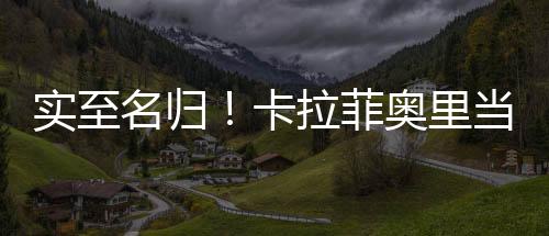 实至名归！卡拉菲奥里当选阿森纳本轮队内最佳