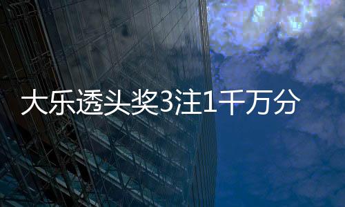 大乐透头奖3注1千万分落3地 奖池余额8.5亿元