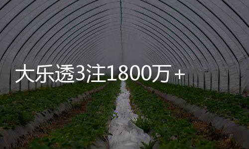 大乐透3注1800万+1注1千万 江苏或爆3600万大奖