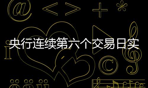 央行连续第六个交易日实施流动性净回笼