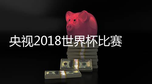 央视2018世界杯比赛解说员主持人阵容及详细场次介绍