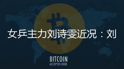 女乒主力刘诗雯近况：刘诗雯自曝被散养是怎么回事