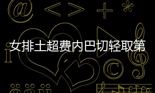 女排土超费内巴切轻取第14胜领跑 小彩娃首秀18分