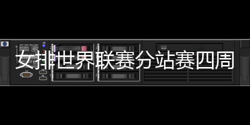 女排世界联赛分站赛四周积分榜 美国领跑中国仅第七