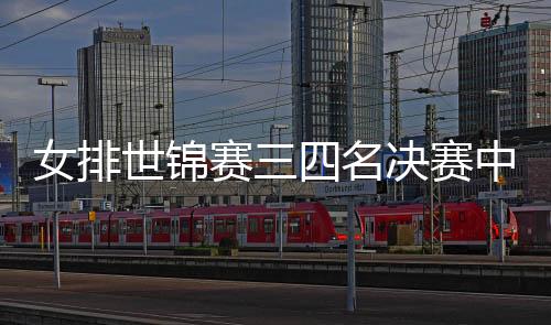 女排世锦赛三四名决赛中国3