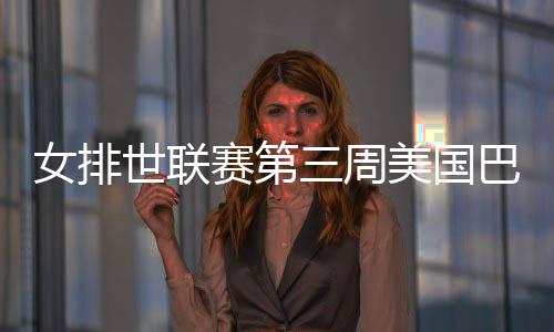 女排世联赛第三周美国巴西塞尔维亚三连胜夺冠