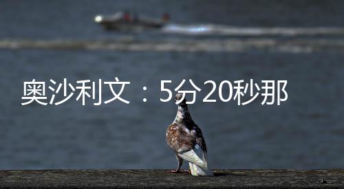 奥沙利文：5分20秒那杆147是我打得最差一杆147