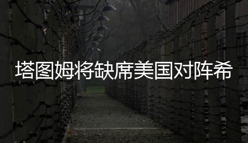 塔图姆将缺席美国对阵希腊男篮比赛 9日先进行伤情评估