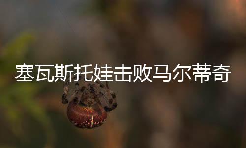 塞瓦斯托娃击败马尔蒂奇 斩获职业生涯WTA单打第三冠