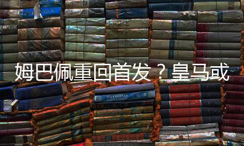 姆巴佩重回首发?皇马或复刻欧冠决赛掀翻多特