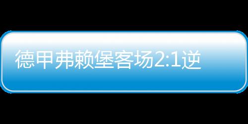 德甲弗赖堡客场2:1逆转战胜杜塞尔多夫 积分榜排名第三