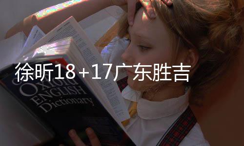 徐昕18+17广东胜吉林 王哲林21分上海胜福建