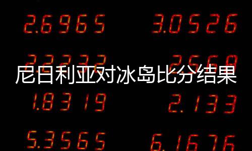 尼日利亚对冰岛比分结果预测进几球 比赛分析谁会赢