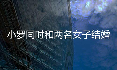 小罗同时和两名女子结婚 每月给1500英镑生活费