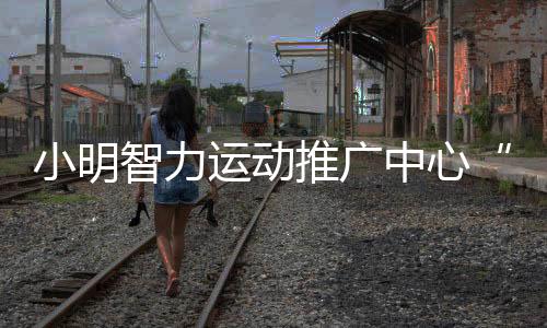 小明智力运动推广中心“开挂式”寒假集训营来了