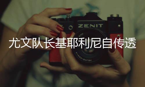 尤文队长基耶利尼自传透露比达尔酗酒 对方回应爆料