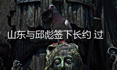 山东与邱彪签下长约 过去四年四次更换主教练