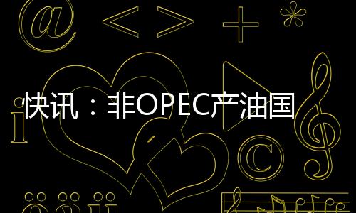 快讯:非OPEC产油国将减产约55万桶/日 特朗普向美国能源部发备忘录