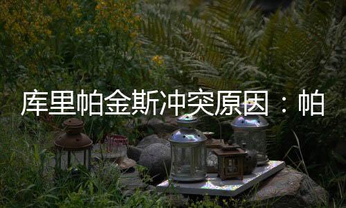库里帕金斯冲突原因：帕金斯场边不收脚疑暗算库里