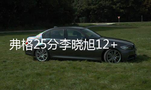 弗格25分李晓旭12+6辽宁险胜同曦 广厦胜吉林