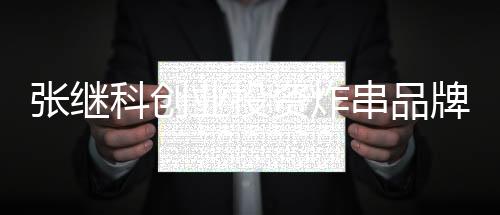 张继科创业投资炸串品牌 在四川乐山时发现好吃的