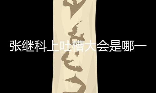 张继科上吐槽大会是哪一期 吐槽大会3张继科同期嘉宾有谁