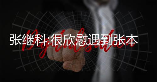 张继科:很欣慰遇到张本智和 让中国队不再孤单寂寞