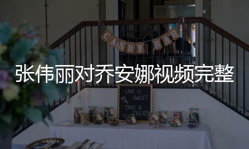 张伟丽对乔安娜视频完整录像 张伟丽个人资料职业生涯介绍