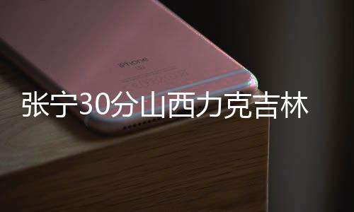 张宁30分山西力克吉林 广厦大胜送四川15连败