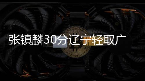 张镇麟30分辽宁轻取广州 高登44分四川负首钢