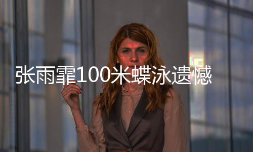 张雨霏100米蝶泳遗憾摘铜，放下执念享受比赛