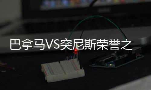 巴拿马VS突尼斯荣誉之战比赛前瞻 进球大战可期