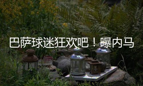 巴萨球迷狂欢吧！曝内马尔将加盟迈阿密国际