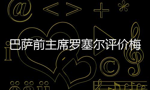巴萨前主席罗塞尔评价梅西史上最佳 但小罗巅峰更强
