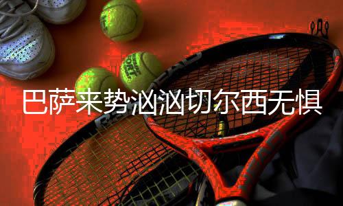 巴萨来势汹汹切尔西无惧色 数据抗压主胜可博