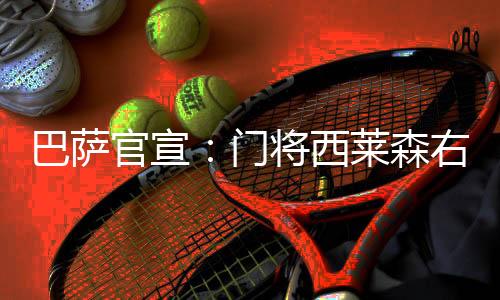 巴萨官宣：门将西莱森右腿受伤休战 帕科被多特买断