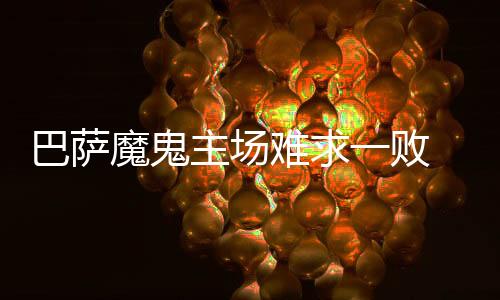 巴萨魔鬼主场难求一败 或2