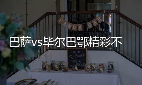 巴萨vs毕尔巴鄂精彩不断 普吉和法蒂提速改变比赛走势