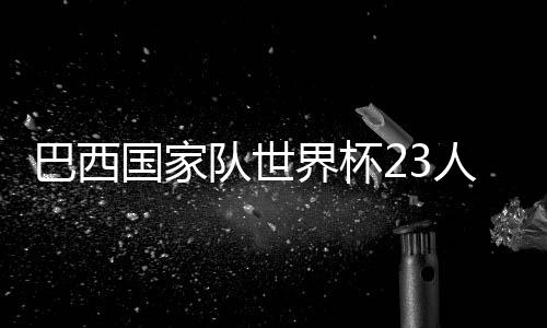 巴西国家队世界杯23人球衣号码：内马尔10号