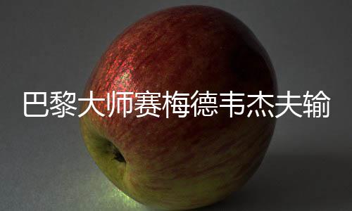 巴黎大师赛梅德韦杰夫输球很后悔 曝比赛多身体负荷大