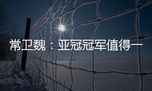 常卫魏：亚冠冠军值得一生回忆 武汉女足证明拼搏的意义